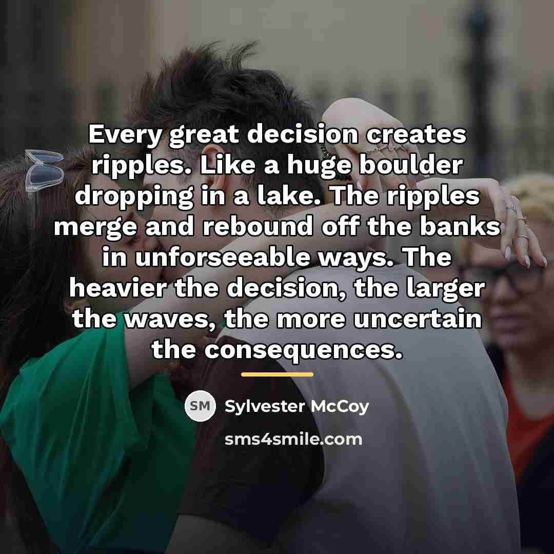 “Every great decision creates ripples. Like a huge boulder dropping…” quote by Sylvester McCoy