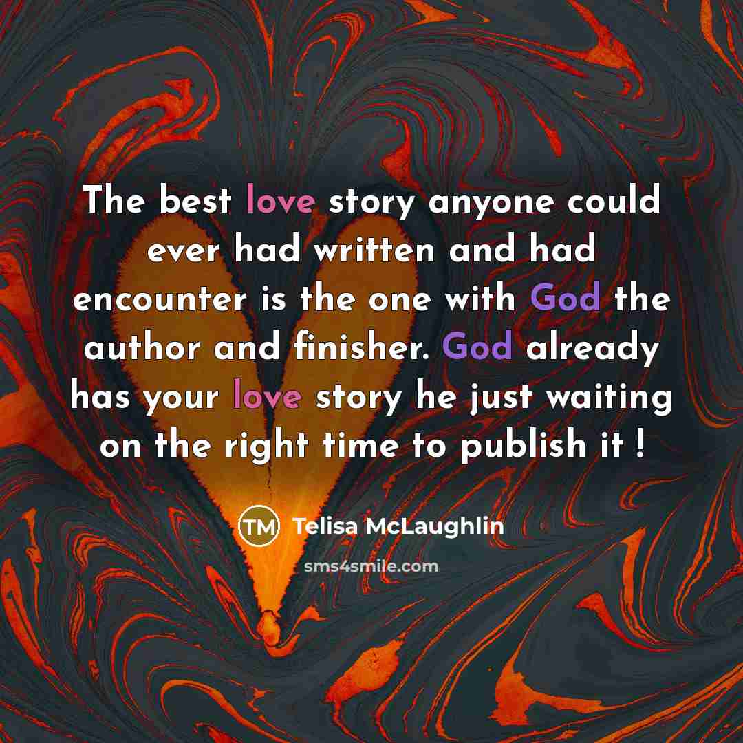 “The best love story anyone could ever had written and had encounter is the one with God the author and finisher. God already has your love story he just waiting on the right time to publish it !” quote by Telisa McLaughlin