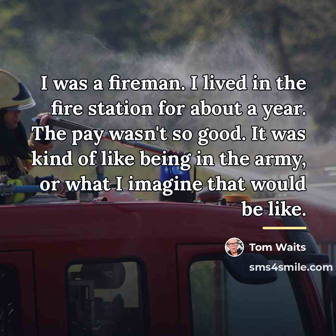 “I was a fireman. I lived in the fire sta­tion…” quote by Tom Waits