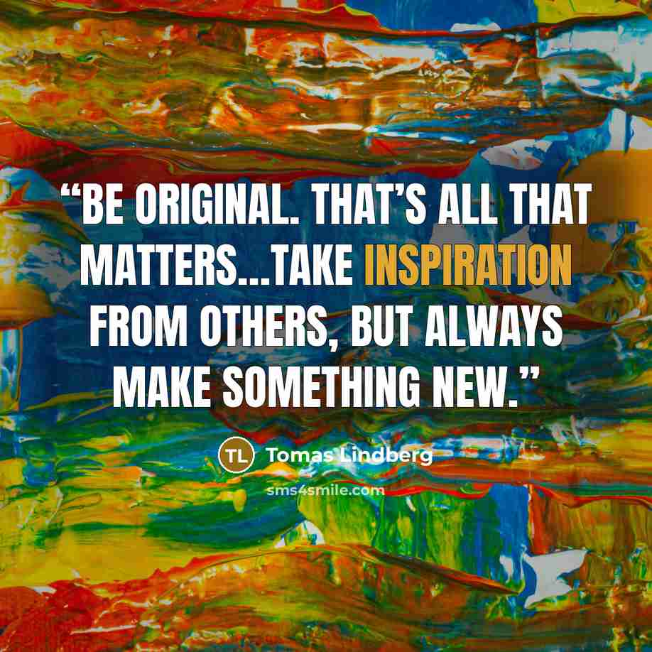 “Be original. That’s all that matters…Take inspiration from others, but always make something new.” quote by Tomas Lindberg