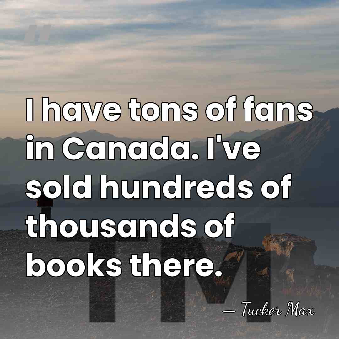I have tons of fans in Canada. I've sold hundreds of thousands&hellip; - Tucker Max