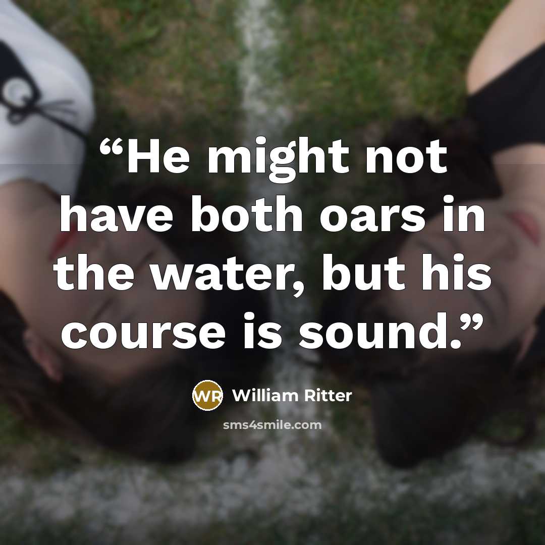 “He might not have both oars in the water, but his course is sound.” quote by William Ritter
