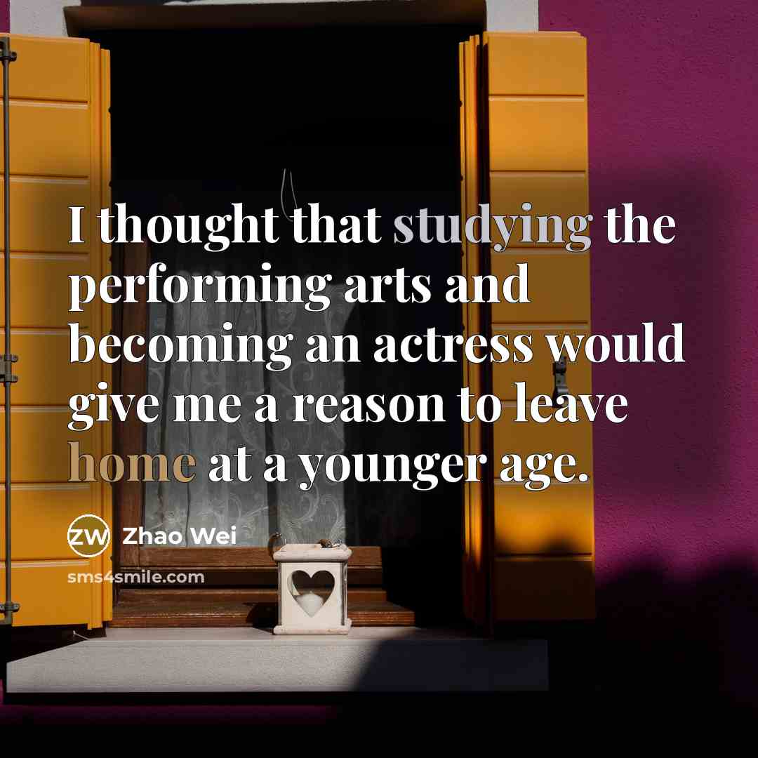 “I thought that studying the performing arts and becoming an actress would give me a reason to leave home at a younger age.” quote by Zhao Wei