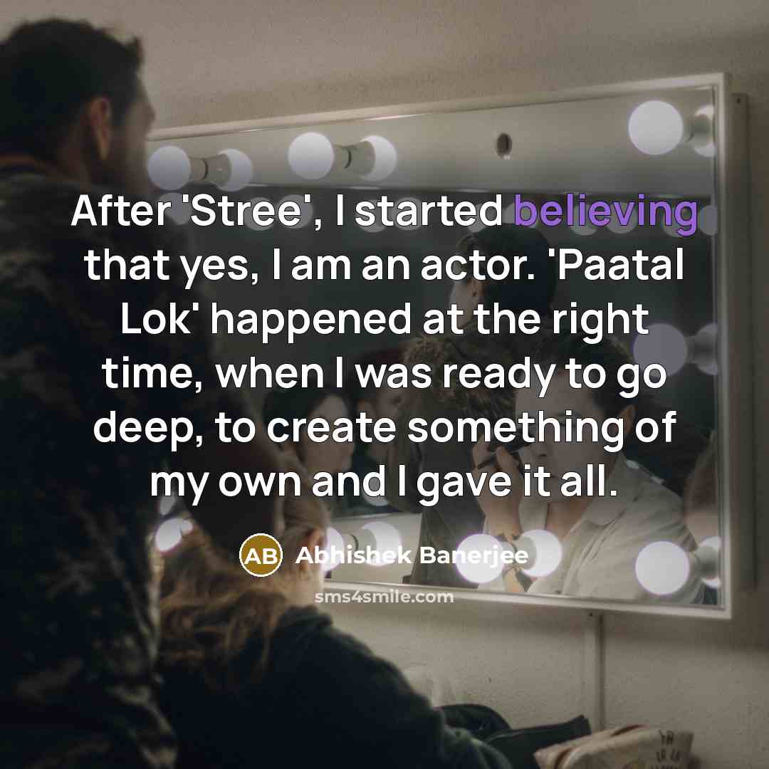 “After 'Stree', I started believing that yes, I am an actor. 'Paatal Lok' happened at the right time, when I was ready to go deep, to create something of my own and I gave it all.” quote by Abhishek Banerjee