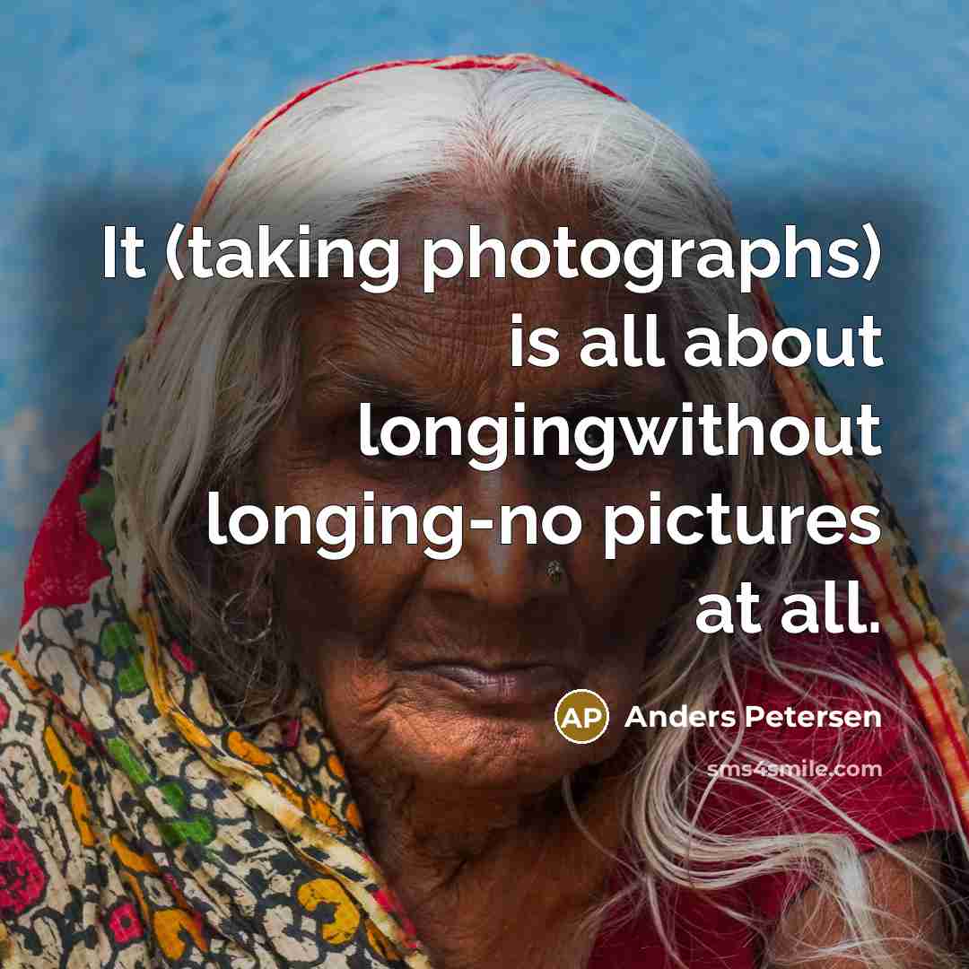 “It (taking photographs) is all about longingwithout longing-no pictures at…” quote by Anders Petersen