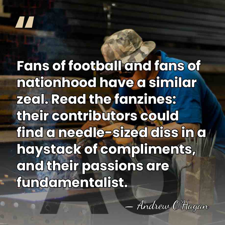 Fans of football and fans of nationhood have a similar zeal. Read&hellip; - Andrew O'Hagan