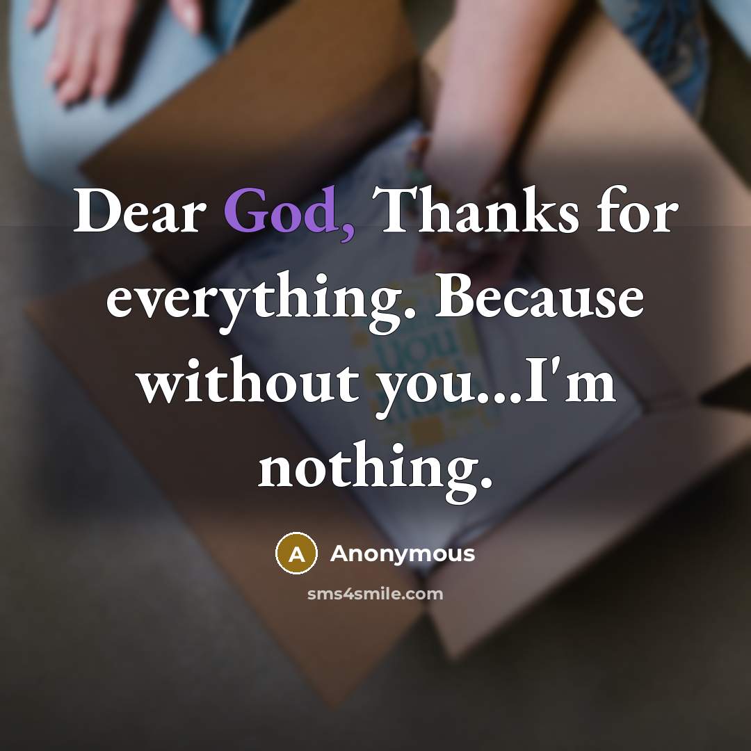 “Dear God, Thanks for everything. Because without you...I'm nothing.” quote by Anonymous