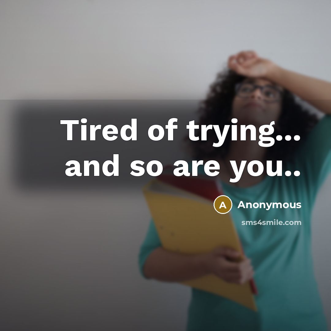 “Tired of trying... and so are you..” quote by Anonymous