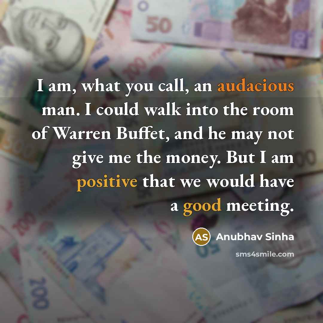 “I am, what you call, an audacious man. I could walk into the room of Warren Buffet, and he may not give me the money. But I am positive that we would have a good meeting.” quote by Anubhav Sinha