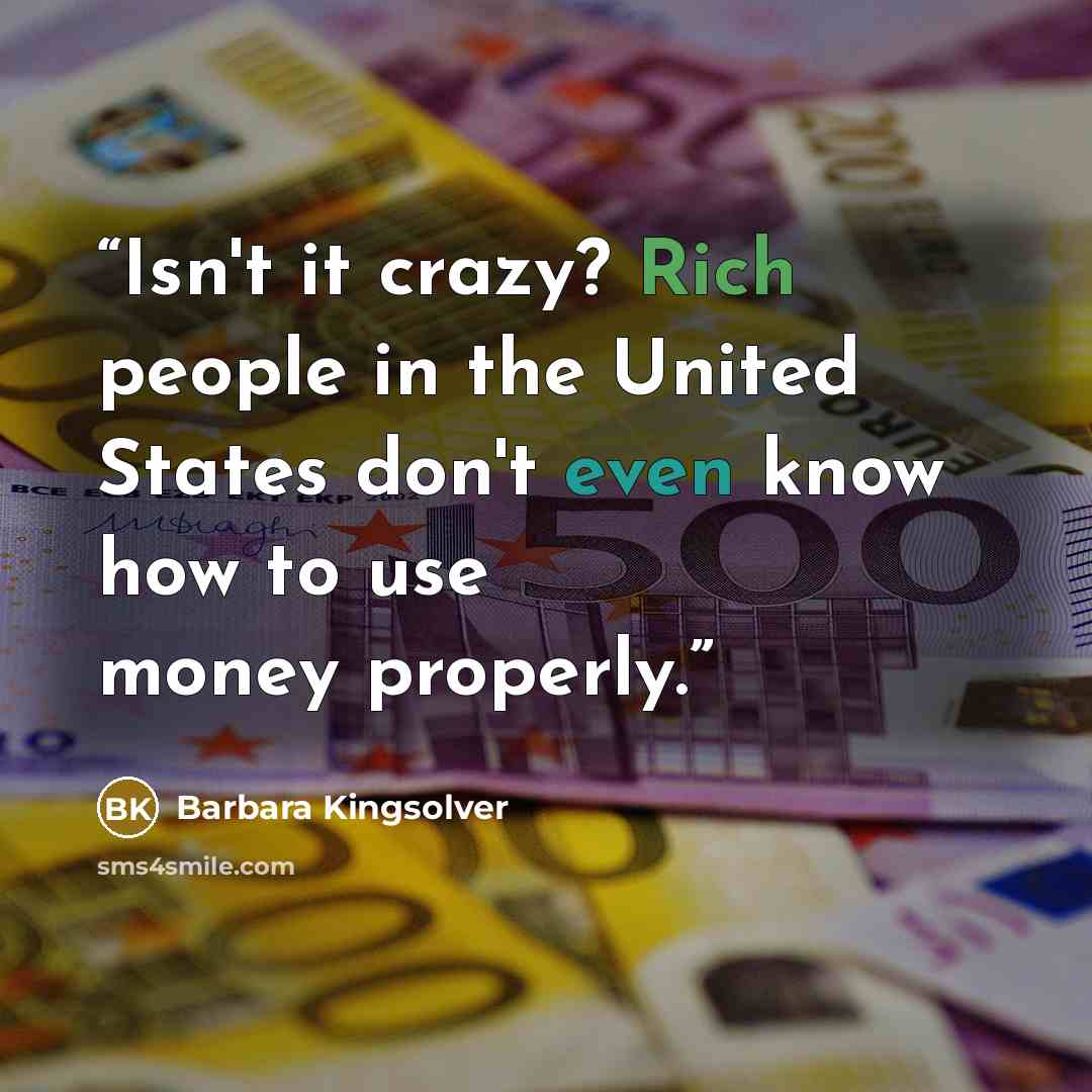 “Isn't it crazy? Rich people in the United States don't even know how to use money properly.” quote by Barbara Kingsolver