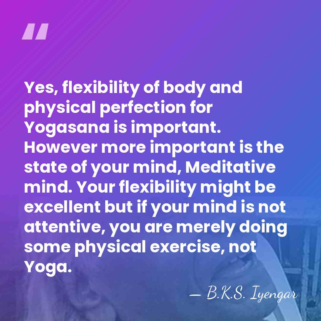 Yes, flexibility of body and physical perfection for Yogasana is important. However&hellip; - B.K.S. Iyengar