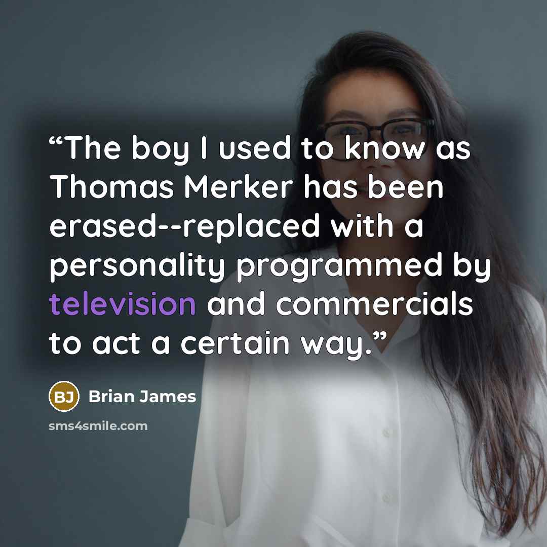 “The boy I used to know as Thomas Merker has been erased--replaced with a personality programmed by television and commercials to act a certain way.” quote by Brian James