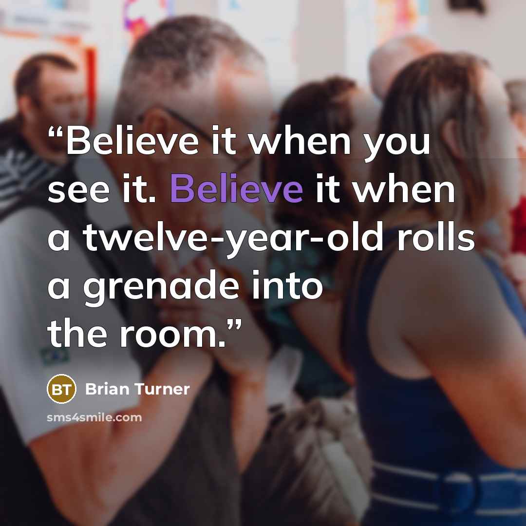 “Believe it when you see it. Believe it when a twelve-year-old rolls a grenade into the room.” quote by Brian Turner
