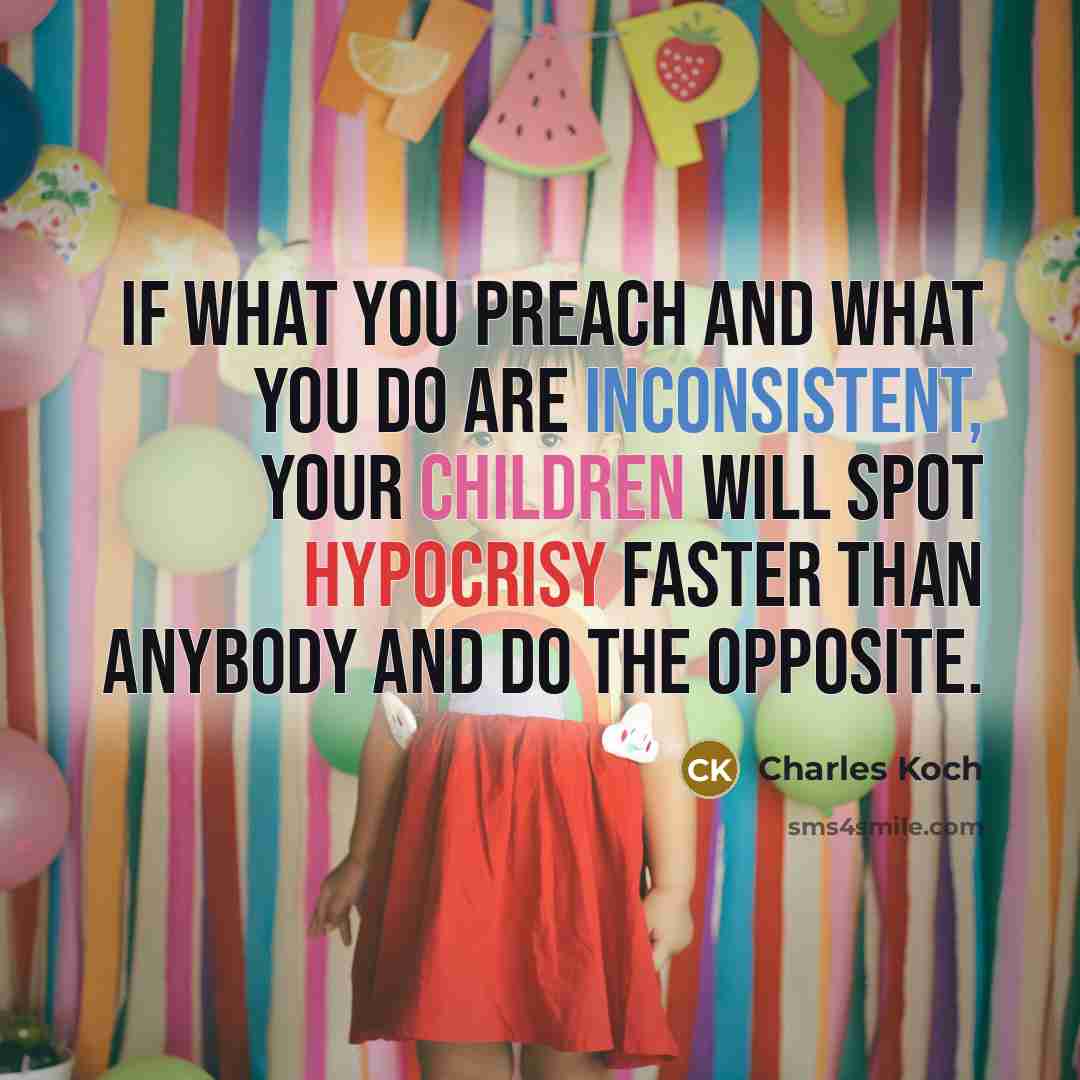 “If what you preach and what you do are inconsistent, your children will spot hypocrisy faster than anybody and do the opposite.” quote by Charles Koch