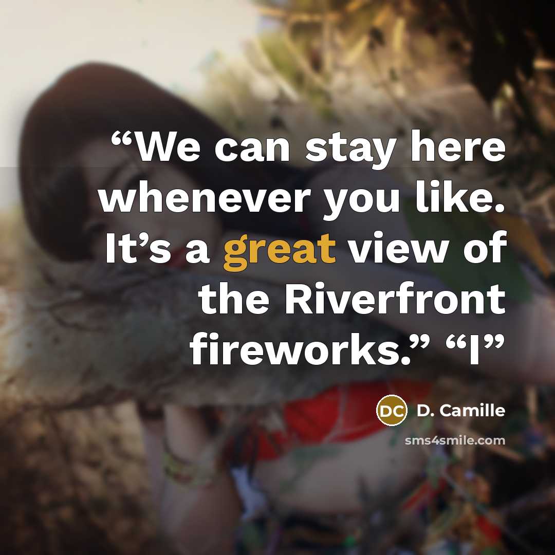 “We can stay here whenever you like. It’s a great view of the Riverfront fireworks.” “I” quote by D. Camille