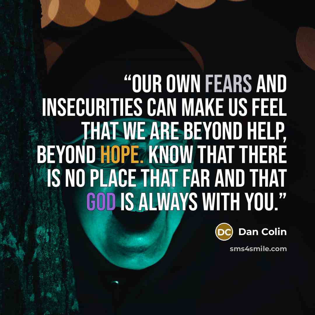 “Our own fears and insecurities can make us feel that we are beyond help, beyond hope. Know that there is no place that far and that God is always with you.” quote by Dan Colin