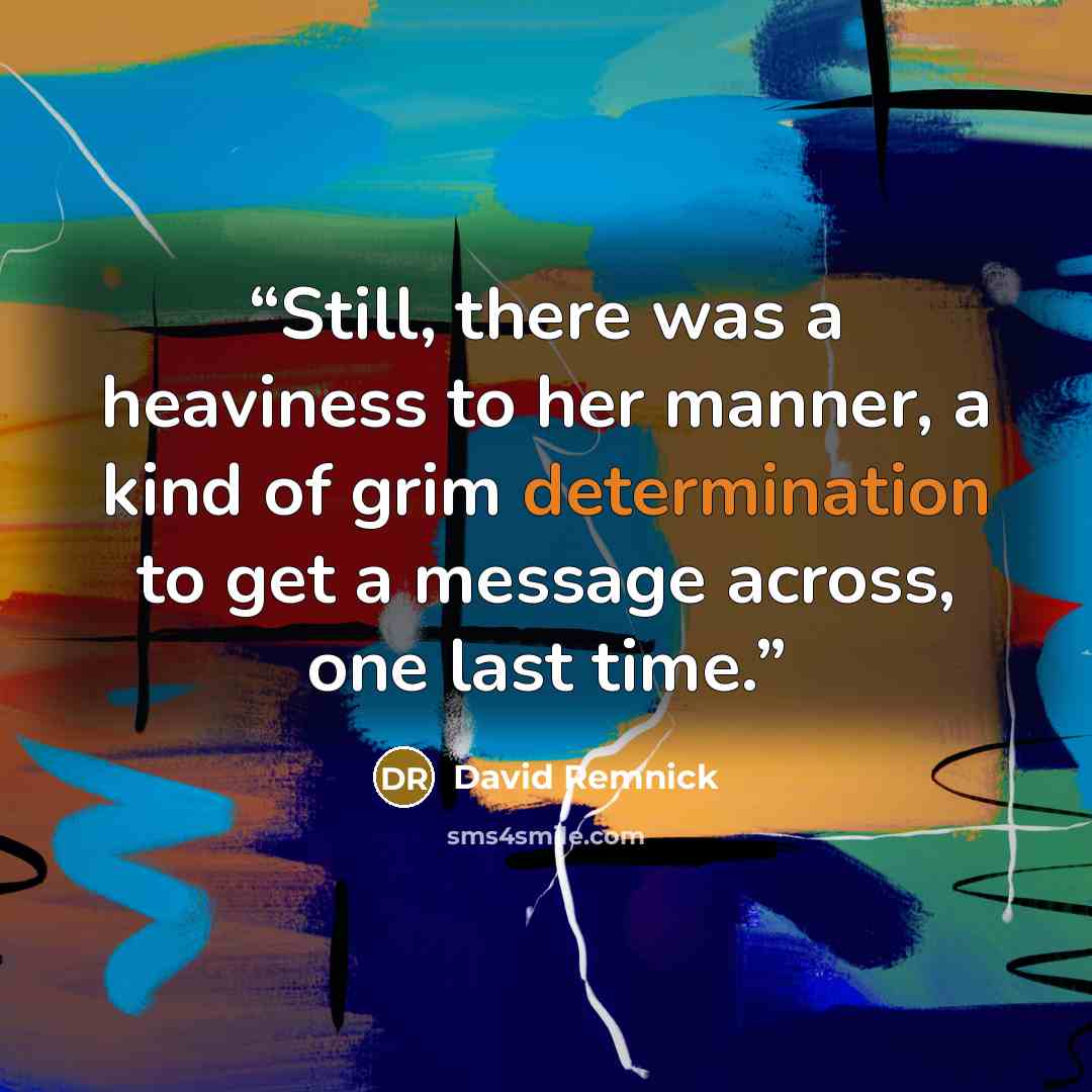 “Still, there was a heaviness to her manner, a kind of grim determination to get a message across, one last time.” quote by David Remnick