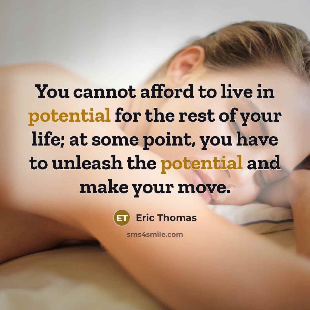 “You cannot afford to live in potential for the rest of your life; at some point, you have to unleash the potential and make your move.” quote by Eric Thomas