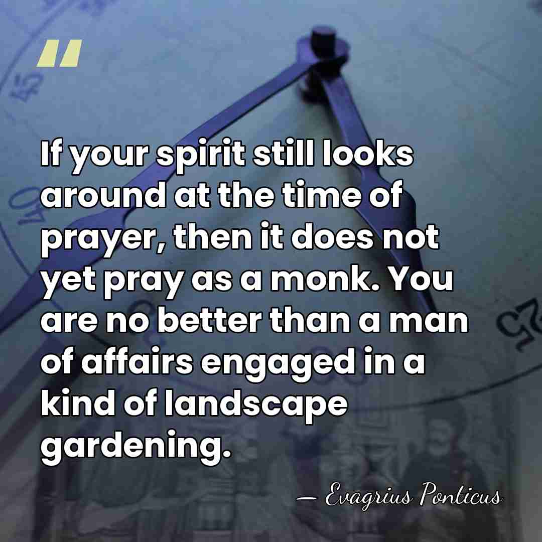 If your spirit still looks around at the time of prayer, then&hellip; - Evagrius Ponticus