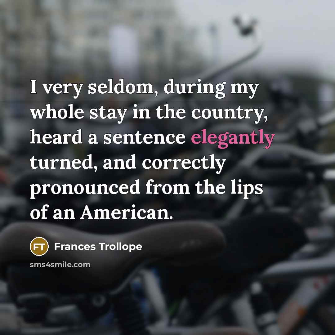 “I very seldom, during my whole stay in the country, heard a sentence elegantly turned, and correctly pronounced from the lips of an American.” quote by Frances Trollope