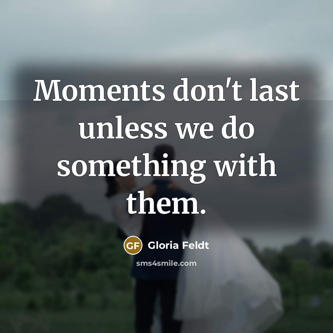 “Moments don't last unless we do something with them.…” quote by Gloria Feldt