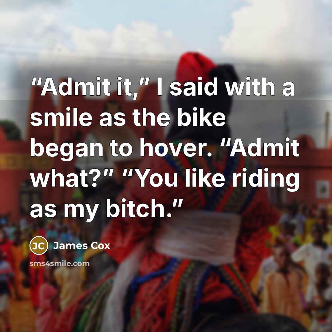 “Admit it,” I said with a smile as the bike began to hover. “Admit what?” “You like riding as my bitch.” quote by James Cox