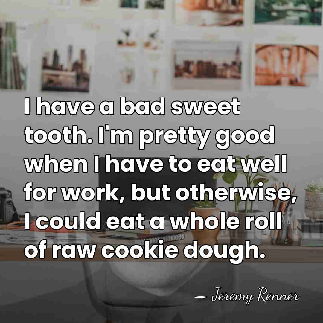 I have a bad sweet tooth. I'm pretty good when I have&hellip; - Jeremy Renner