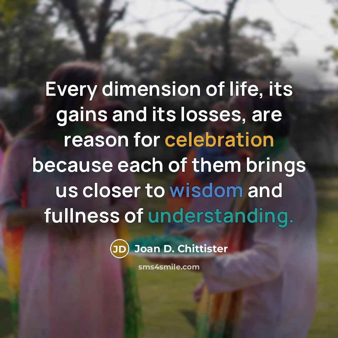 “Every dimension of life, its gains and its losses, are…” quote by Joan D. Chittister