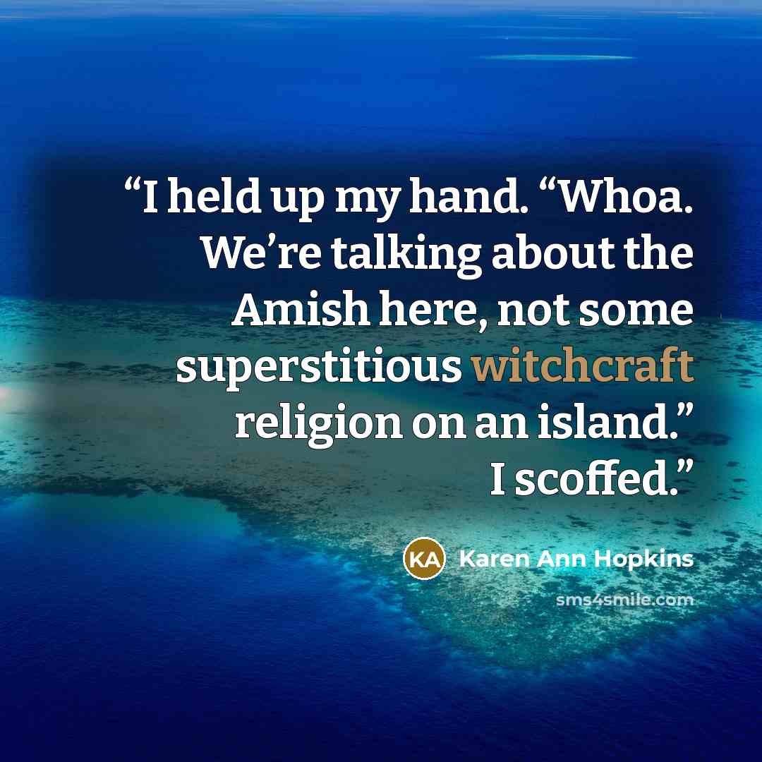 “I held up my hand. “Whoa. We’re talking about the Amish here, not some superstitious witchcraft religion on an island.” I scoffed.” quote by Karen Ann Hopkins