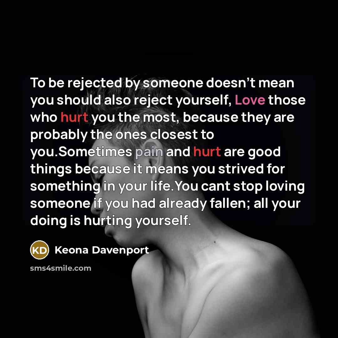 “To be rejected by someone doesn't mean you should also reject yourself, Love those who hurt you the most, because they are probably the ones closest to you.Sometimes pain and hurt are good things because it means you strived for something in your life.You cant stop loving someone if you had…” quote by Keona Davenport