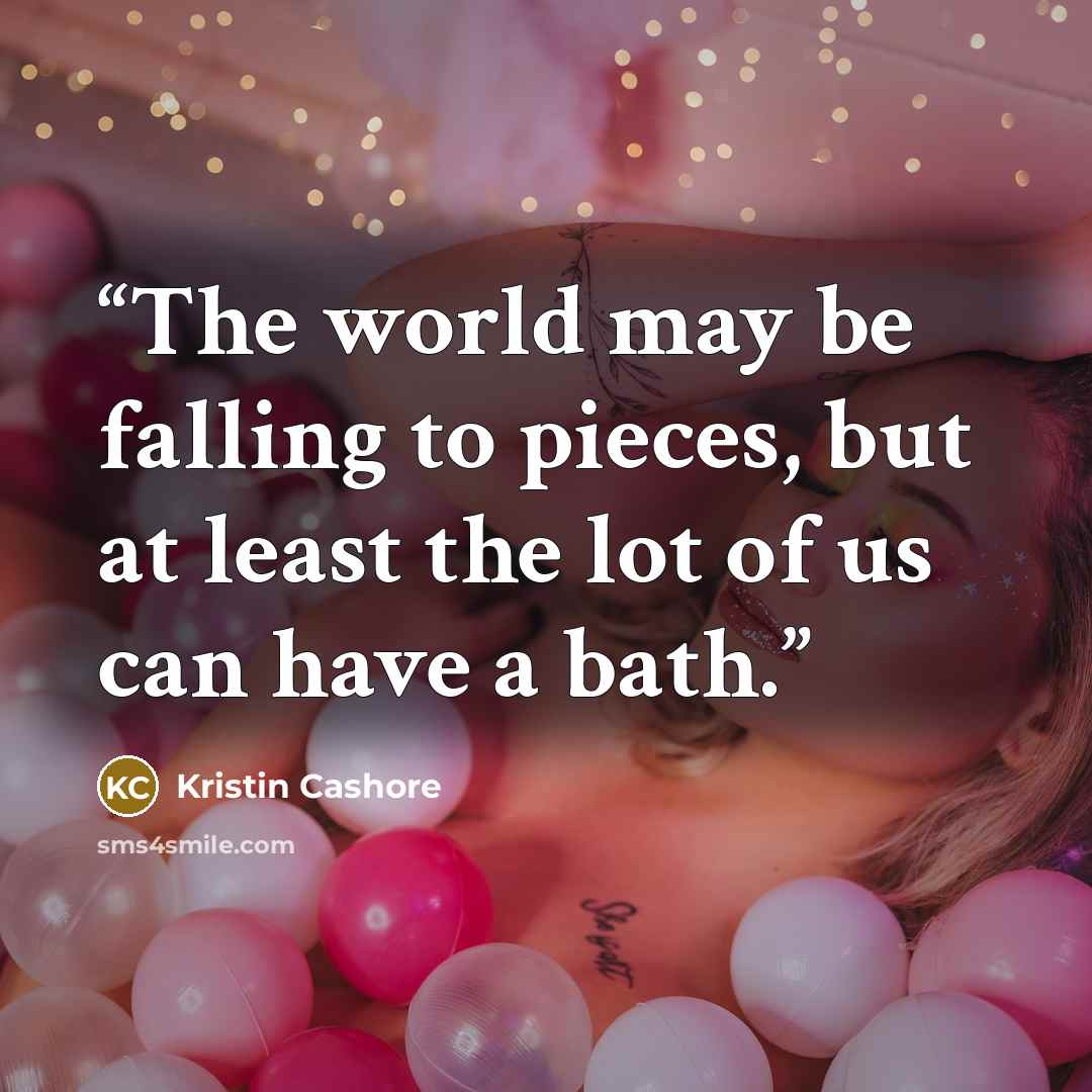 “The world may be falling to pieces, but at least the lot of us can have a bath.” quote by Kristin Cashore