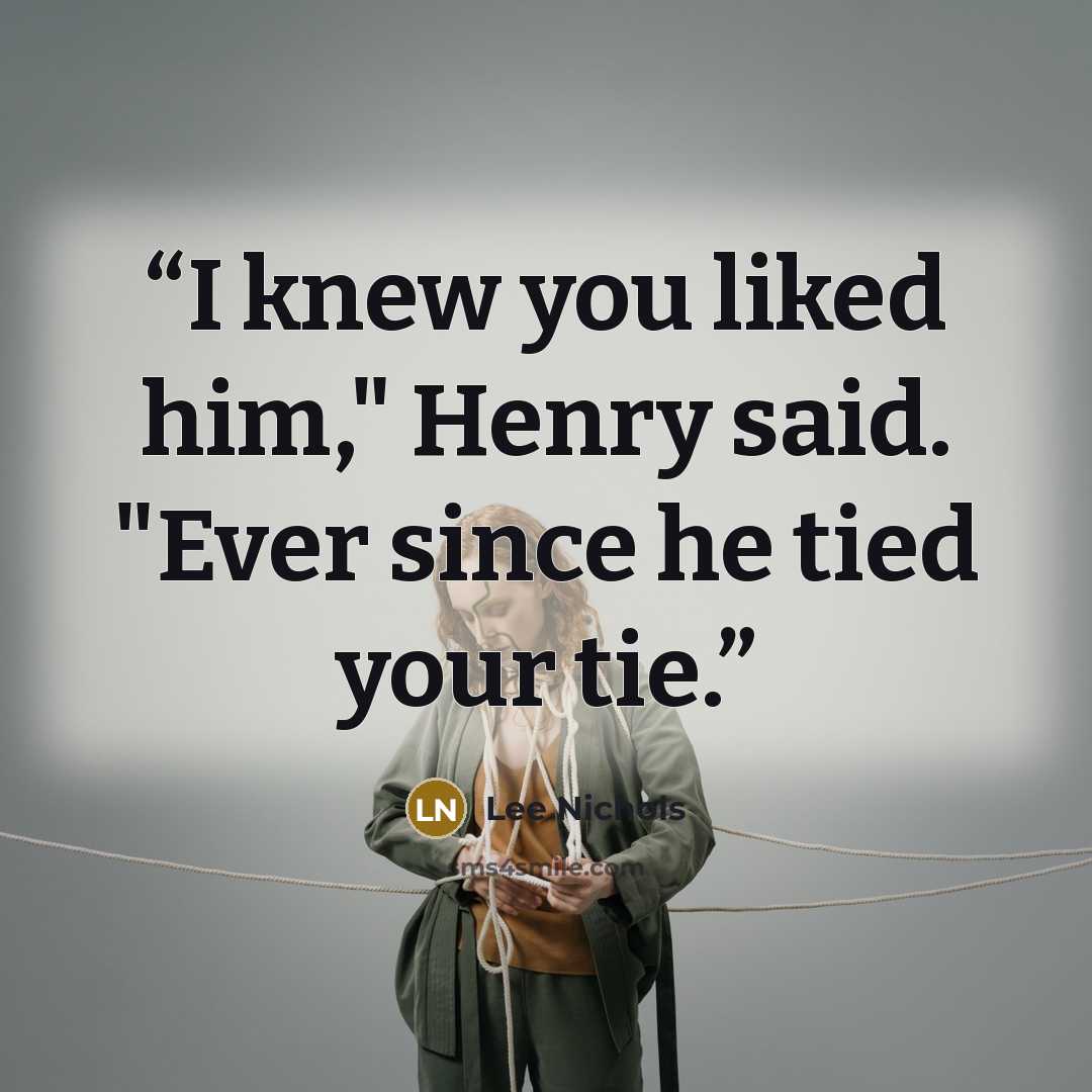 “I knew you liked him," Henry said. "Ever since he tied your tie.” quote by Lee Nichols