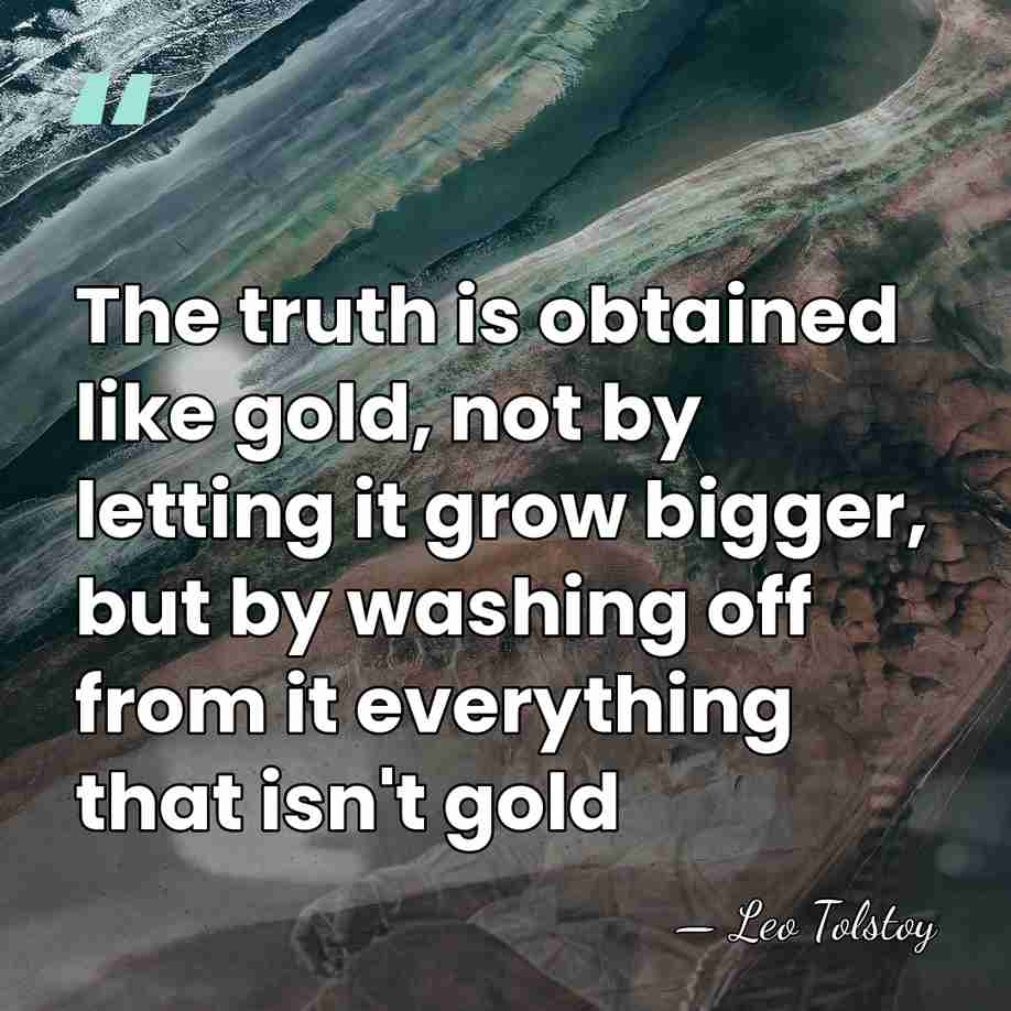 The truth is obtained like gold, not by letting it grow bigger,&hellip; - Leo Tolstoy