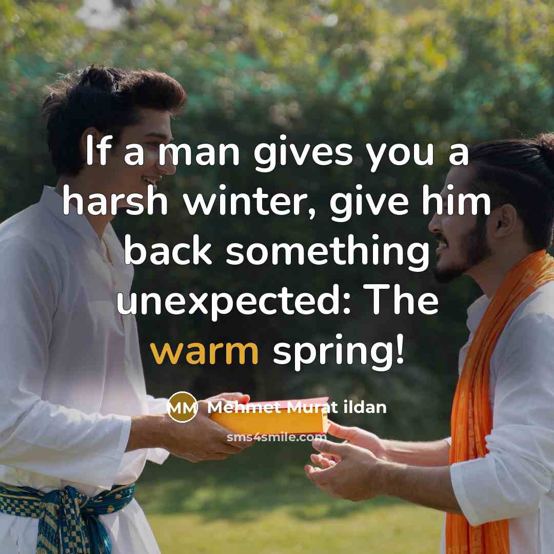“If a man gives you a harsh winter, give him back something unexpected: The warm spring!” quote by Mehmet Murat Ildan