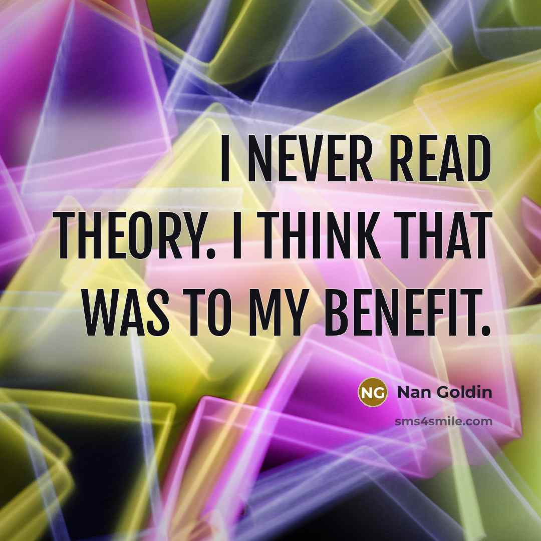 “I never read theory. I think that was to my benefit.” quote by Nan Goldin