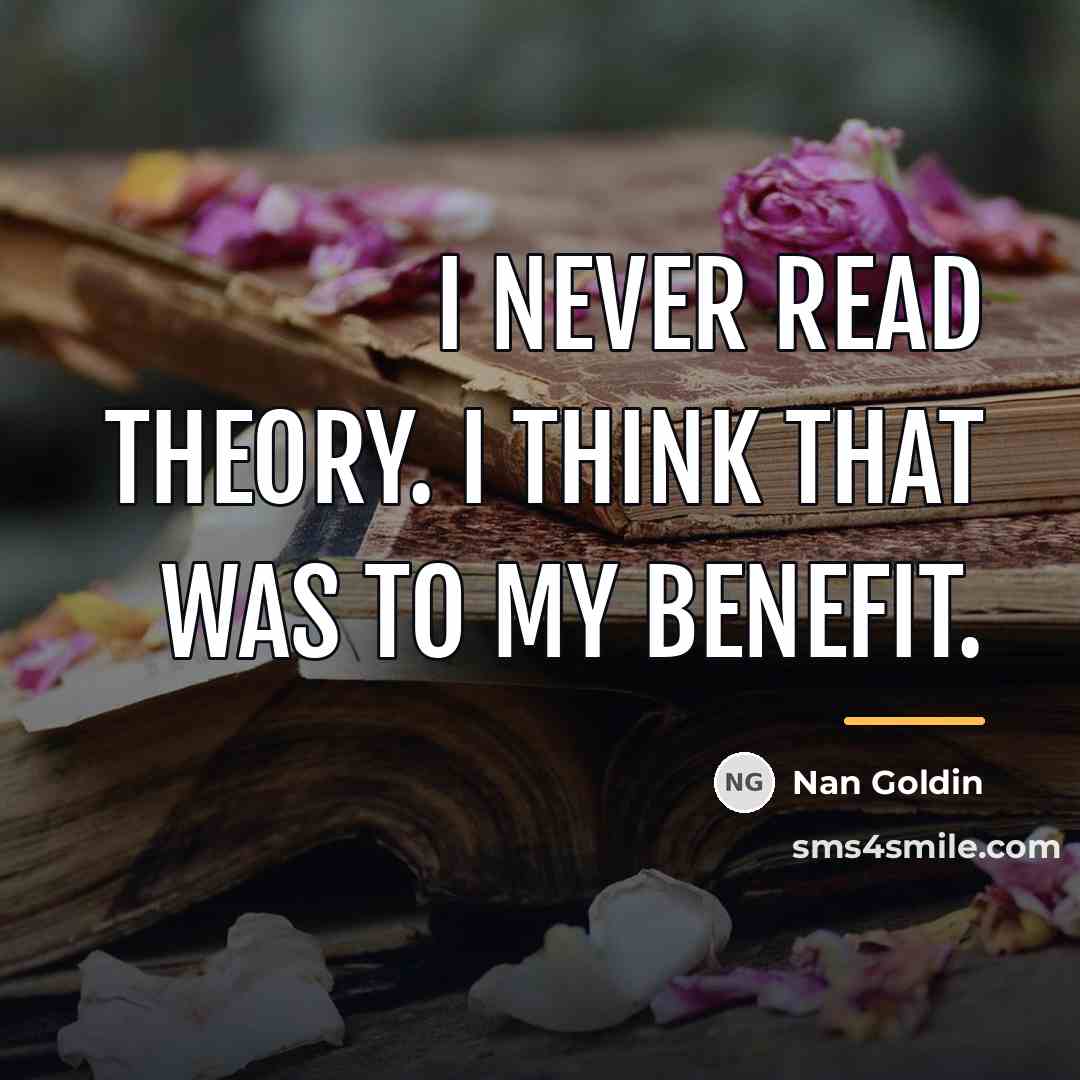 “I never read theory. I think that was to my…” quote by Nan Goldin