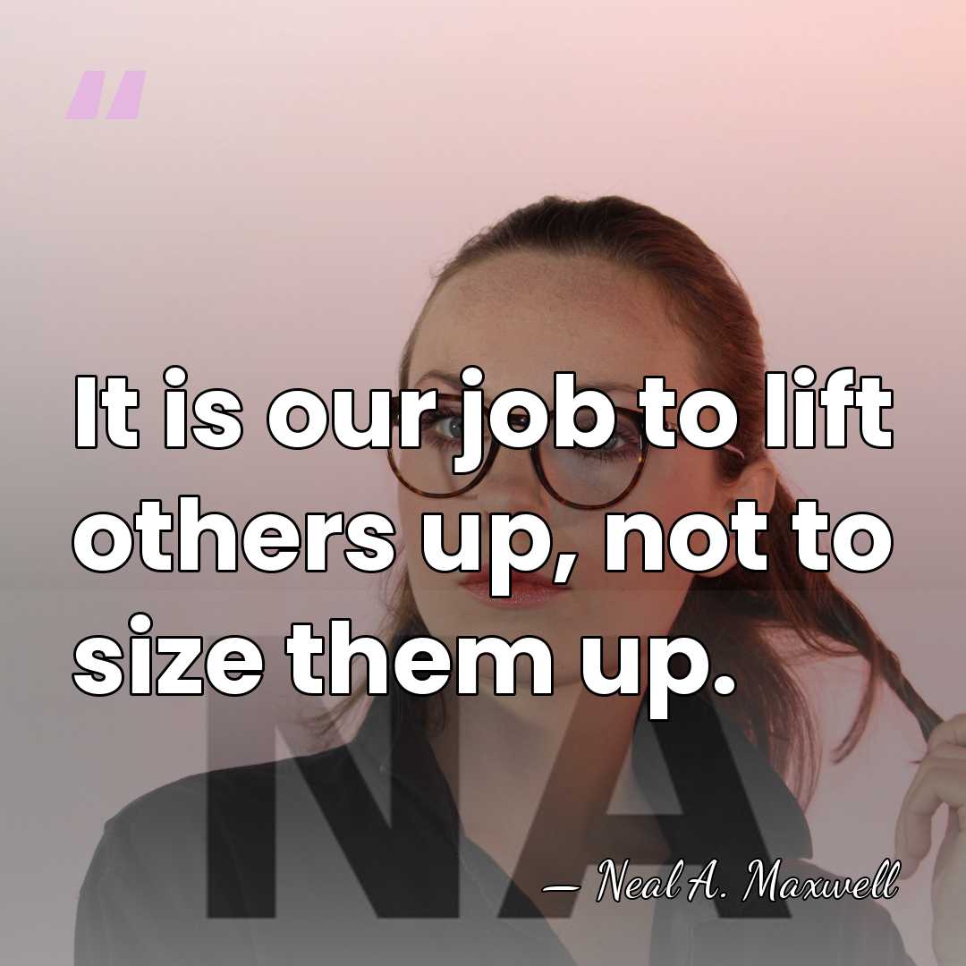 It is our job to lift others up, not to size them&hellip; - Neal A. Maxwell