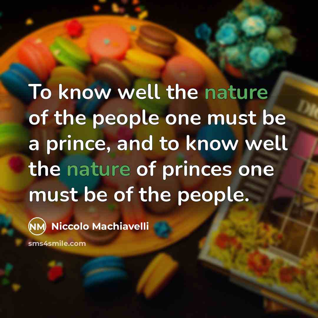 “To know well the nature of the people one must be a prince, and to know well the nature of princes one must be of the people.” quote by Niccolo Machiavelli