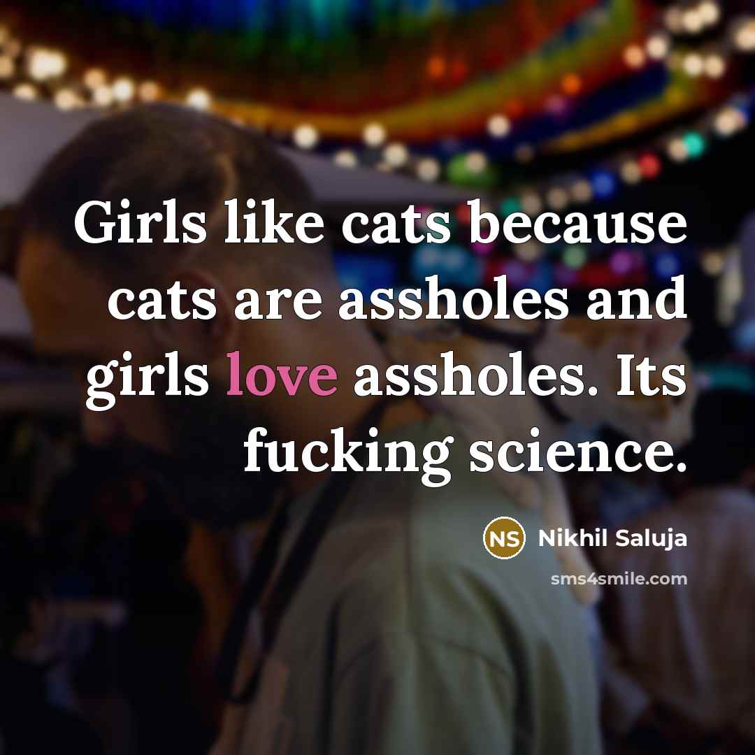“Girls like cats because cats are assholes and girls love assholes. Its fucking science.” quote by Nikhil Saluja