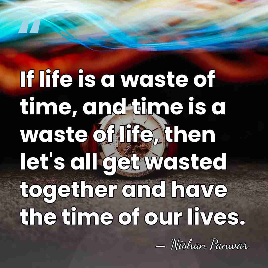 If life is a waste of time, and time is a waste&hellip; - Nishan Panwar