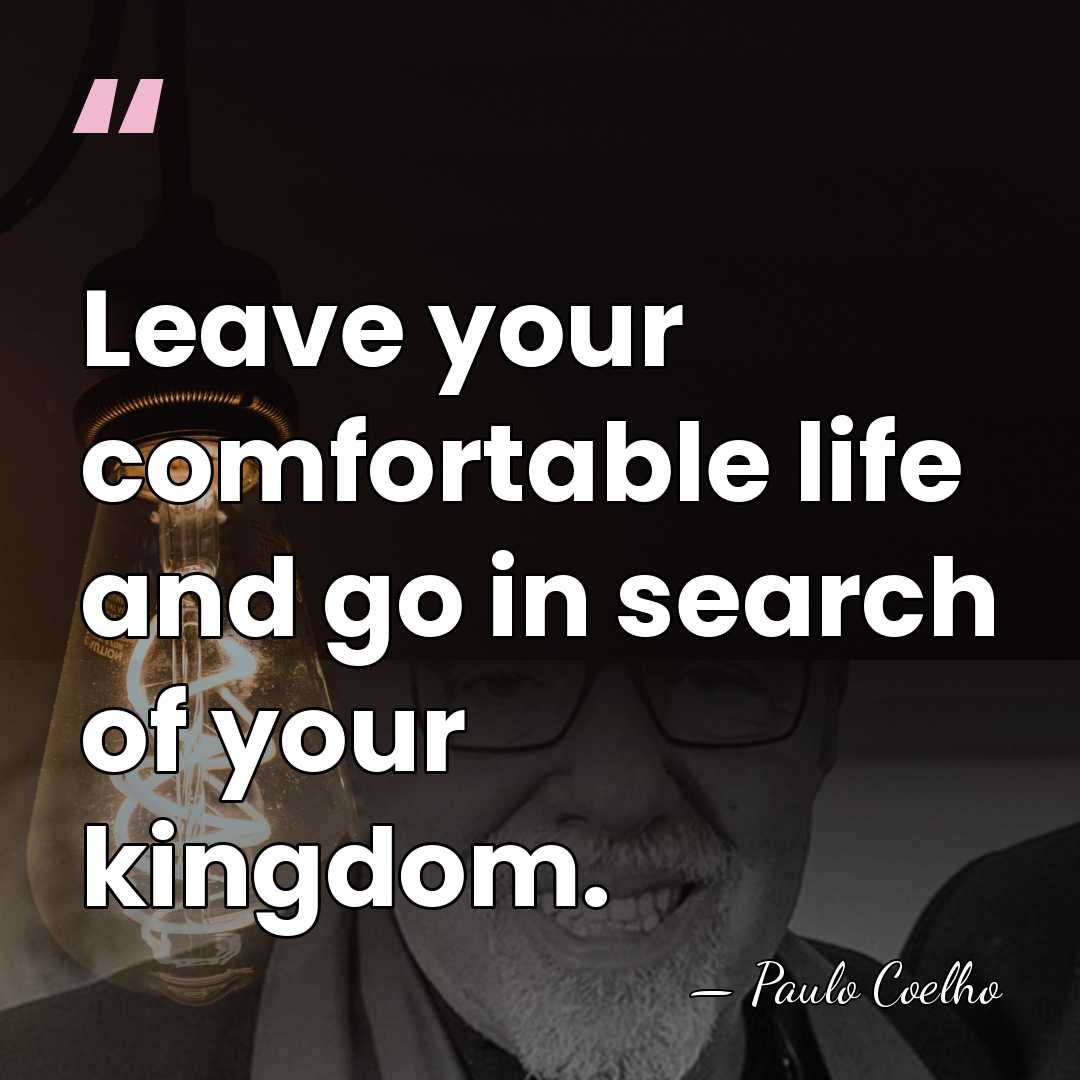 Leave your comfortable life and go in search of your kingdom. - Paulo Coelho