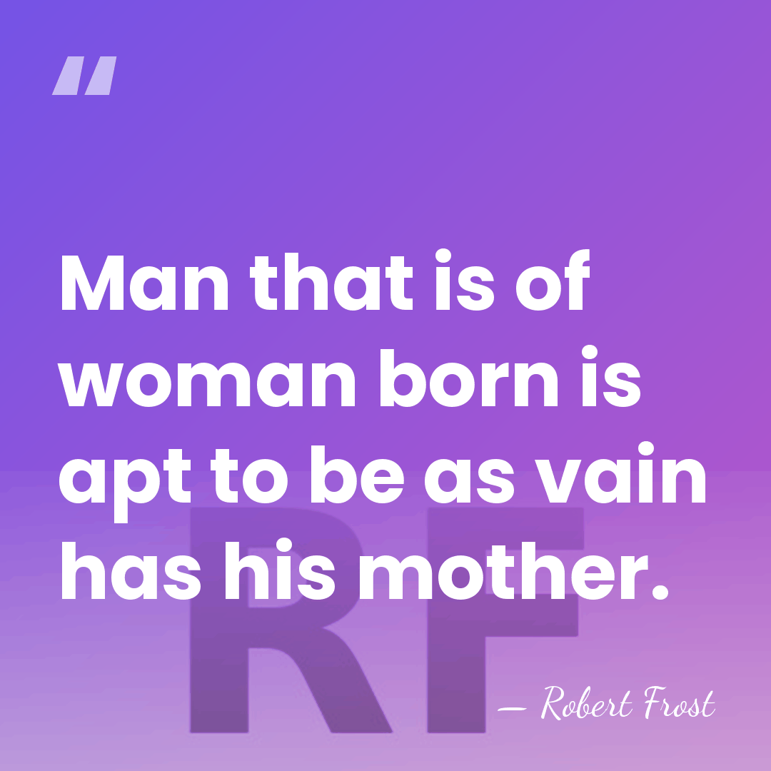Man that is of woman born is apt to be as vain&hellip; - Robert Frost
