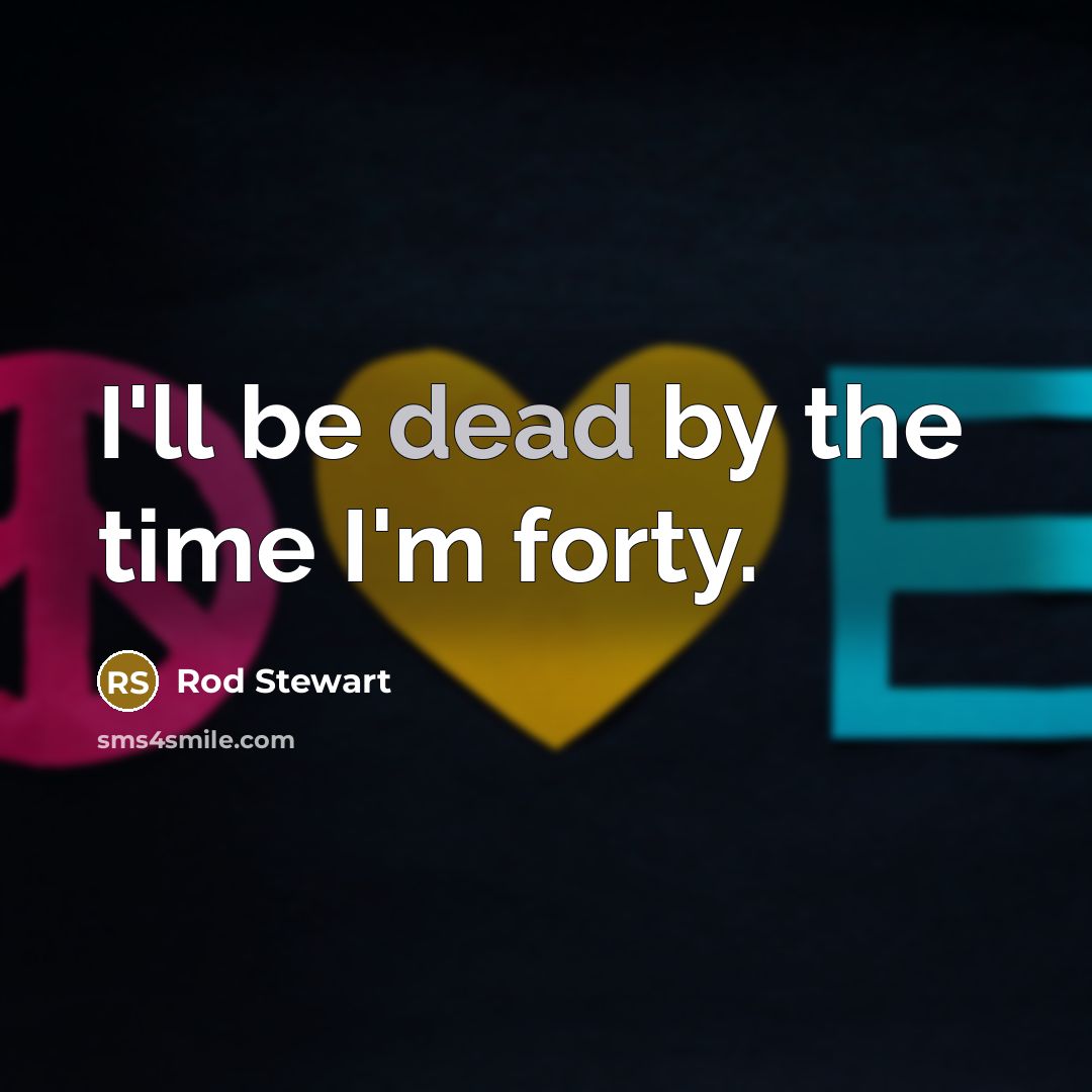 “I'll be dead by the time I'm forty.…” quote by Rod Stewart