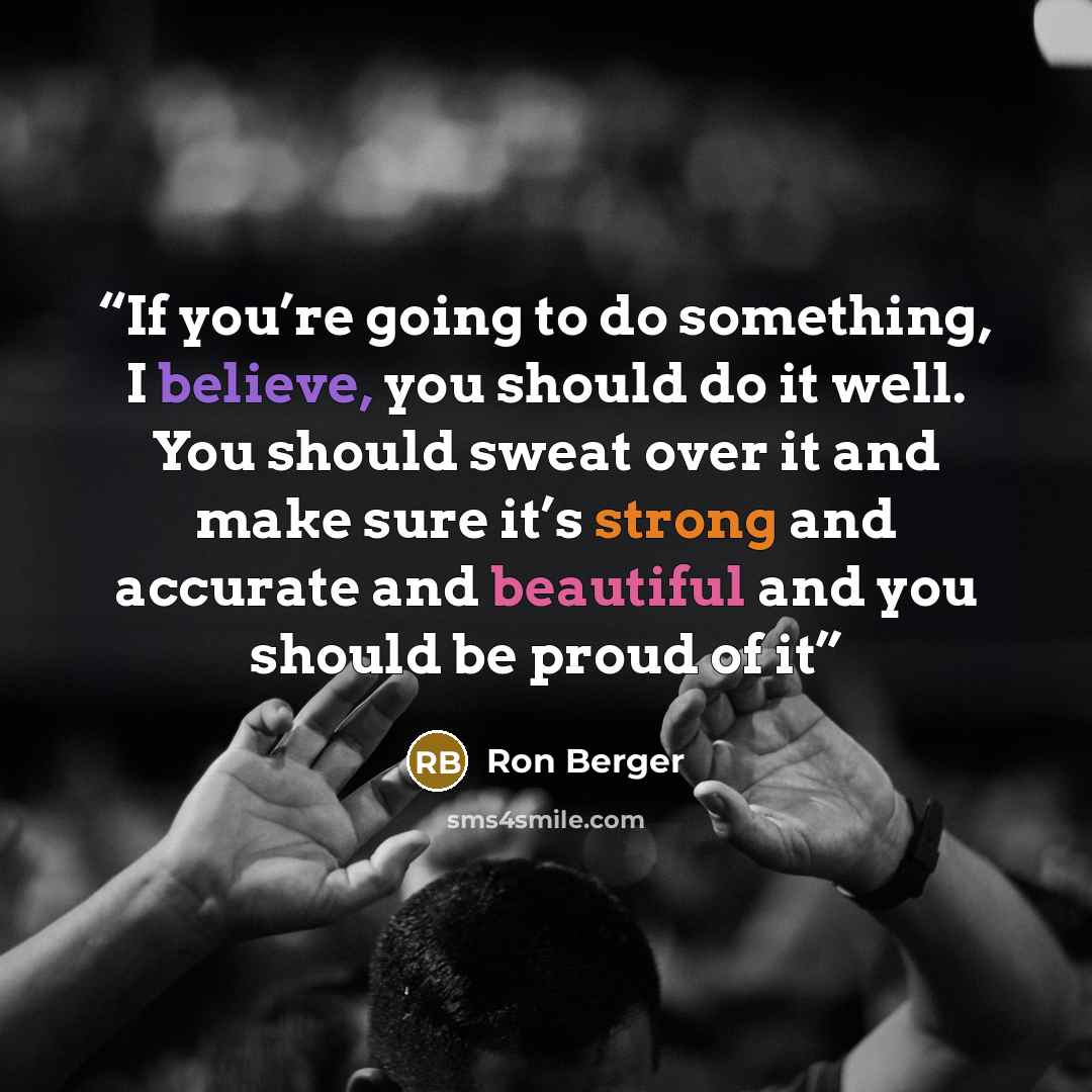 “If you’re going to do something, I believe, you should do it well. You should sweat over it and make sure it’s strong and accurate and beautiful and you should be proud of it” quote by Ron Berger