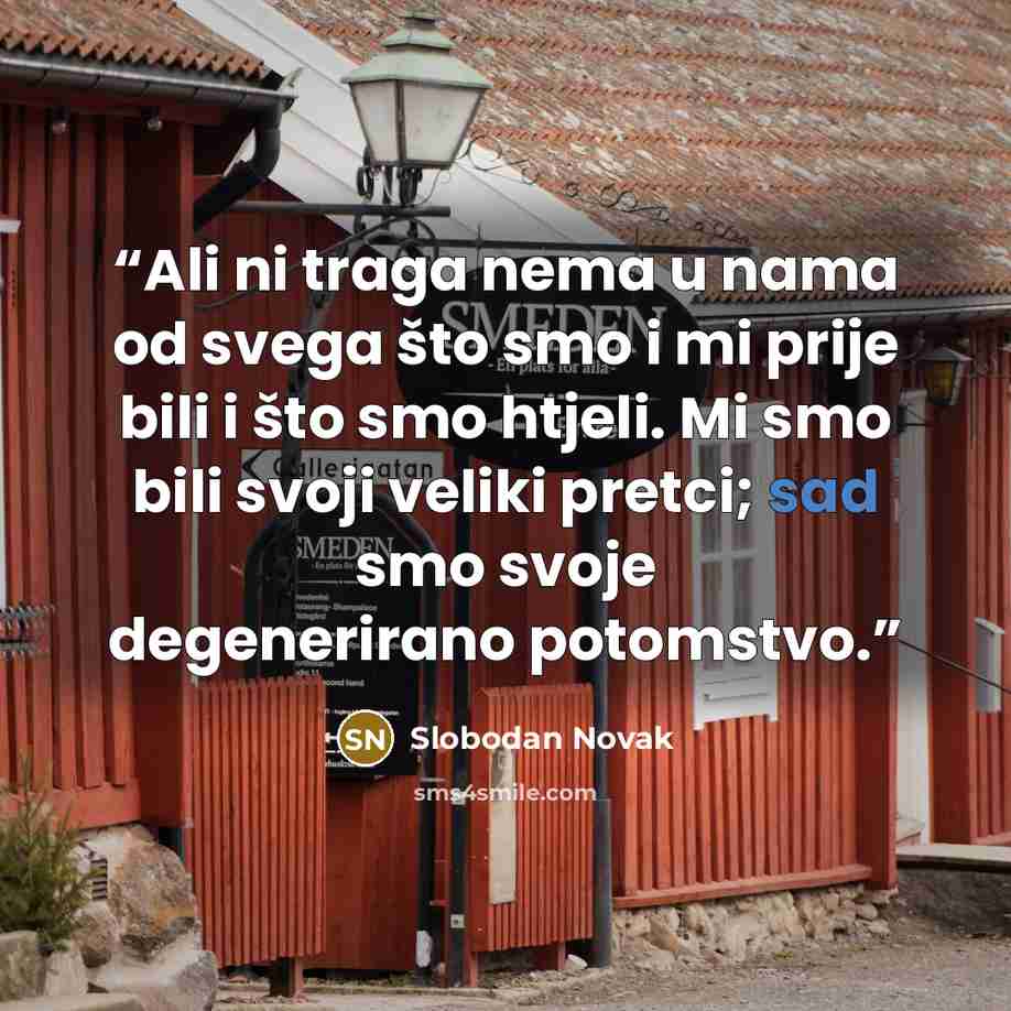 “Ali ni traga nema u nama od svega što smo i mi prije bili i što smo htjeli. Mi smo bili svoji veliki pretci; sad smo svoje degenerirano potomstvo.” quote by Slobodan Novak