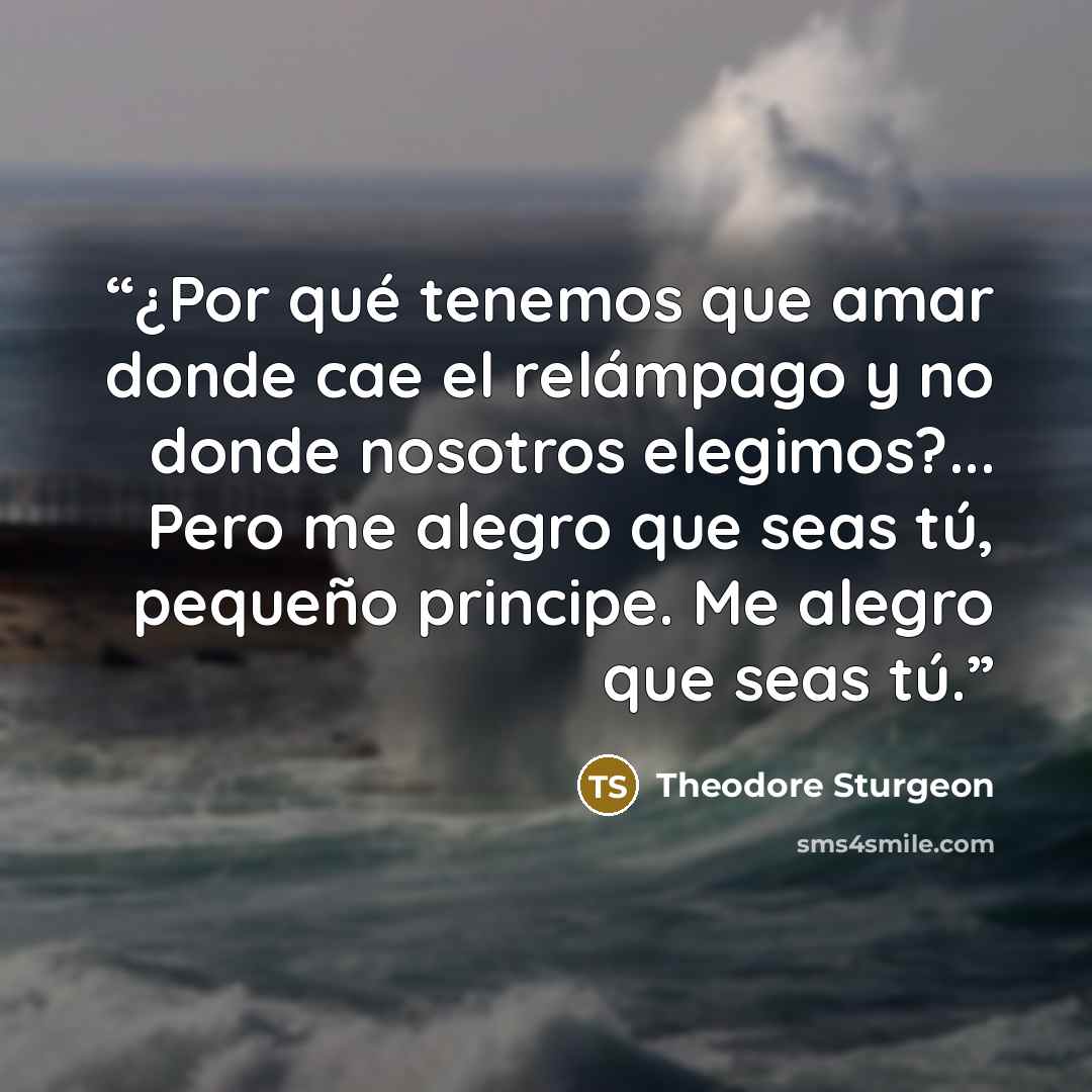 “¿Por qué tenemos que amar donde cae el relámpago y no donde nosotros elegimos?... Pero me alegro que seas tú, pequeño principe. Me alegro que seas tú.” quote by Theodore Sturgeon