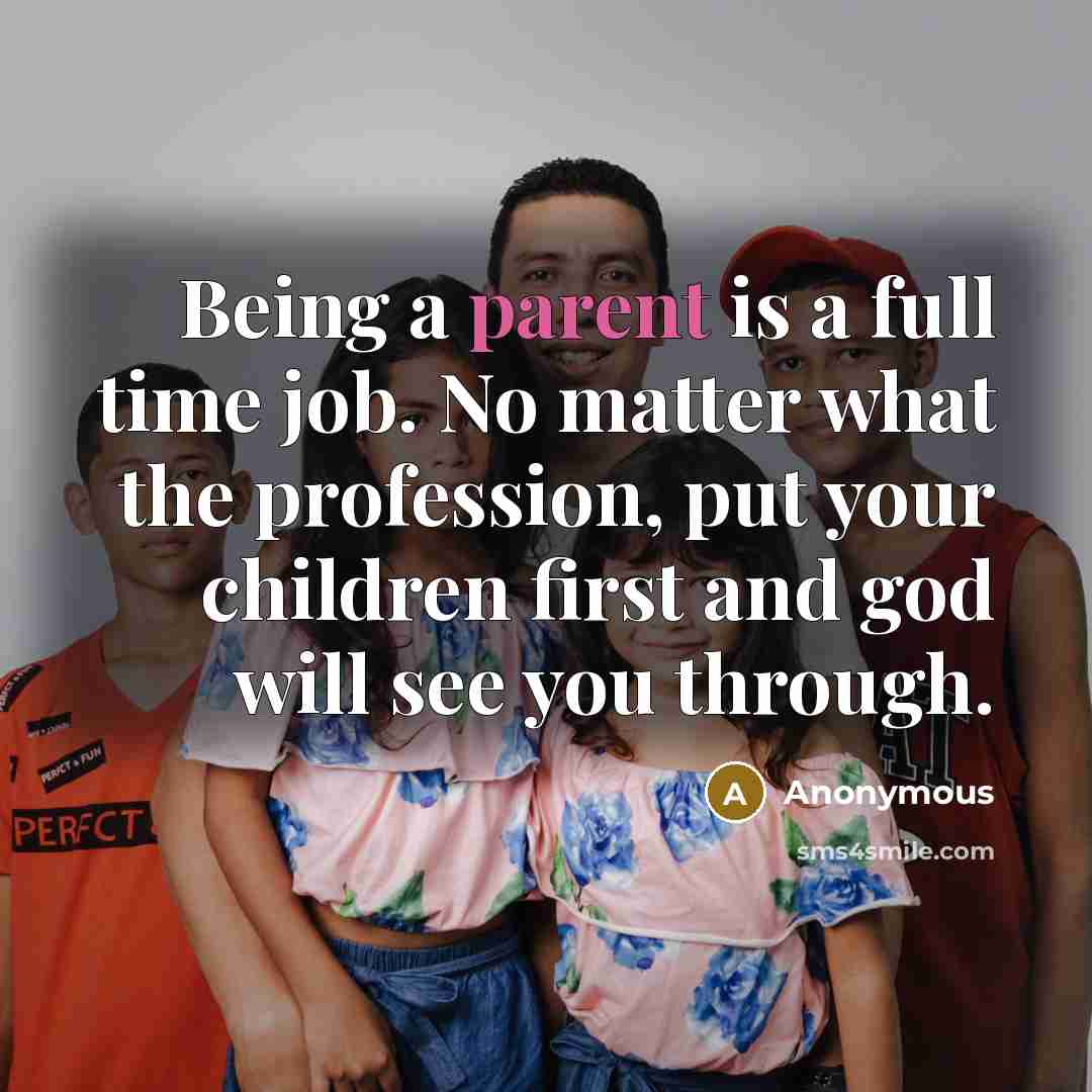 “Being a parent is a full time job. No matter what the profession, put your children first and god will see you through.” quote by Anonymous