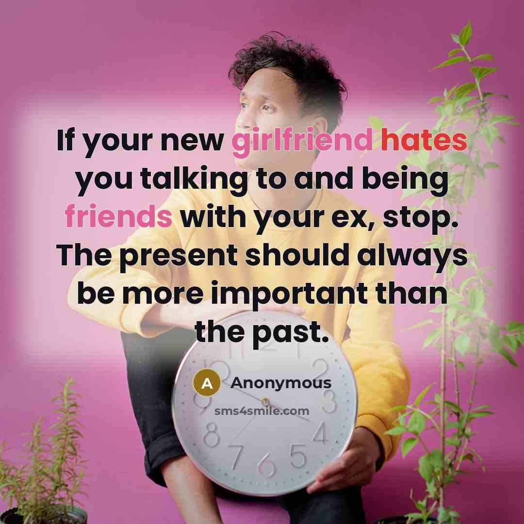 “If your new girlfriend hates you talking to and being friends with your ex, stop. The present should always be more important than the past.” quote by Anonymous
