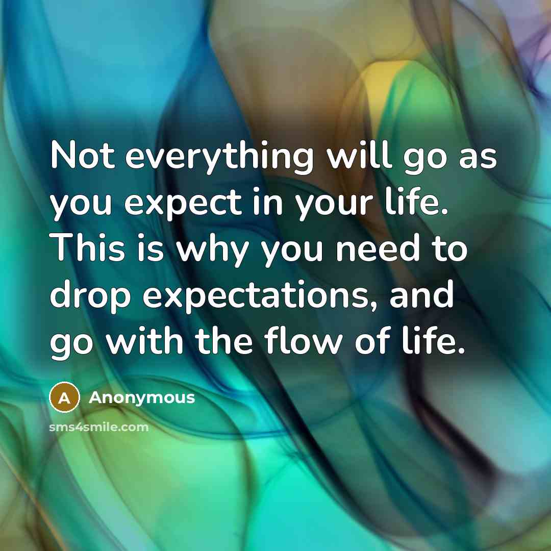 “Not everything will go as you expect in your life. This is why you need to drop expectations, and go with the flow of life.” quote by Anonymous