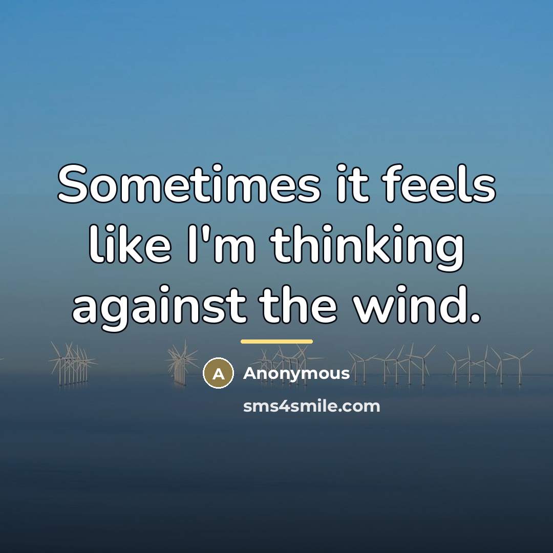 “Sometimes it feels like I'm thinking against the wind.…” quote by Anonymous